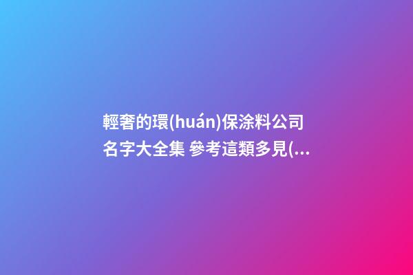 輕奢的環(huán)保涂料公司名字大全集 參考這類多見(jiàn)的吉名